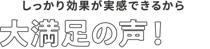 しっかり効果が実感できるから大満足の声！続出！